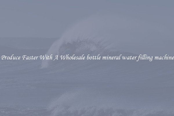 Produce Faster With A Wholesale bottle mineral water filling machine