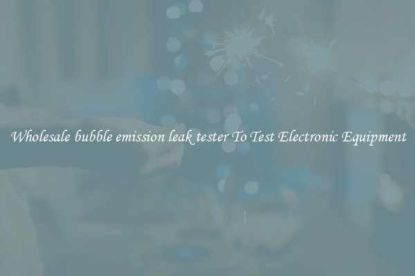 Wholesale bubble emission leak tester To Test Electronic Equipment