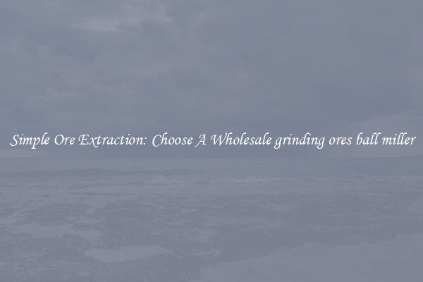 Simple Ore Extraction: Choose A Wholesale grinding ores ball miller