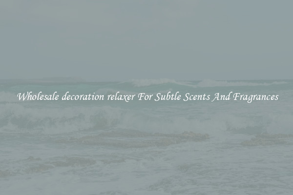 Wholesale decoration relaxer For Subtle Scents And Fragrances
