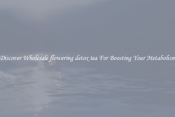 Discover Wholesale flowering detox tea For Boosting Your Metabolism