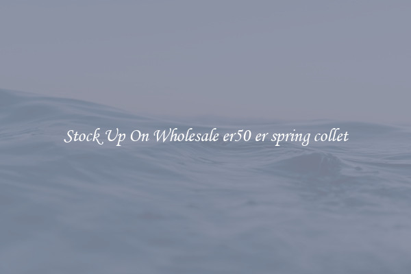 Stock Up On Wholesale er50 er spring collet