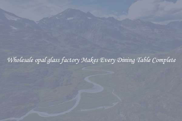 Wholesale opal glass factory Makes Every Dining Table Complete