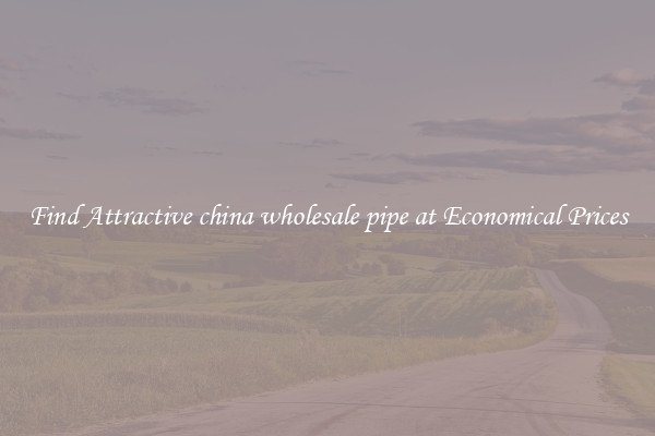 Find Attractive china wholesale pipe at Economical Prices
