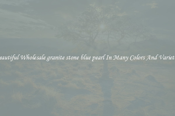 Beautiful Wholesale granite stone blue pearl In Many Colors And Varieties