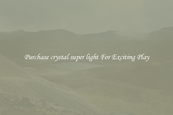 Purchase crystal super light For Exciting Play