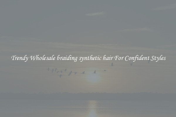 Trendy Wholesale braiding synthetic hair For Confident Styles