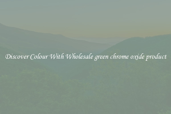 Discover Colour With Wholesale green chrome oxide product