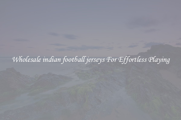 Wholesale indian football jerseys For Effortless Playing