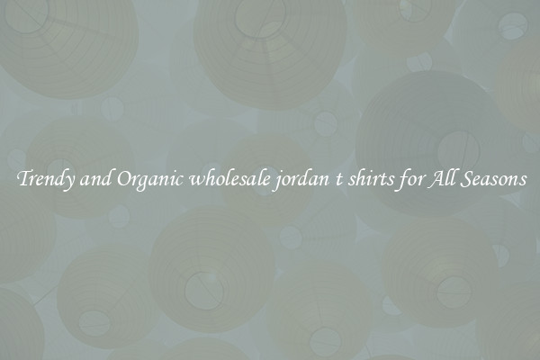 Trendy and Organic wholesale jordan t shirts for All Seasons