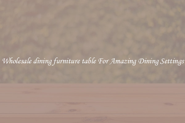 Wholesale dining furniture table For Amazing Dining Settings