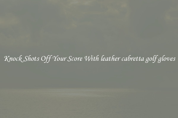 Knock Shots Off Your Score With leather cabretta golf gloves