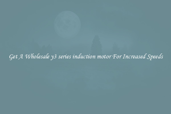 Get A Wholesale y3 series induction motor For Increased Speeds