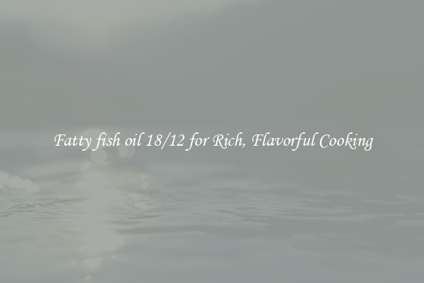 Fatty fish oil 18/12 for Rich, Flavorful Cooking