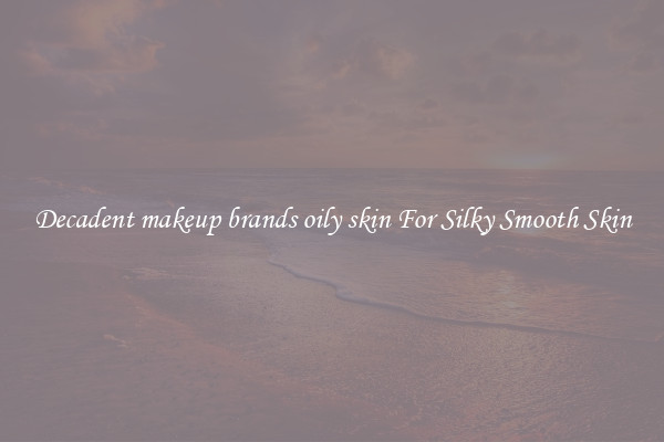 Decadent makeup brands oily skin For Silky Smooth Skin