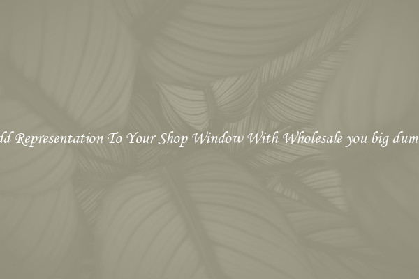 Add Representation To Your Shop Window With Wholesale you big dummy