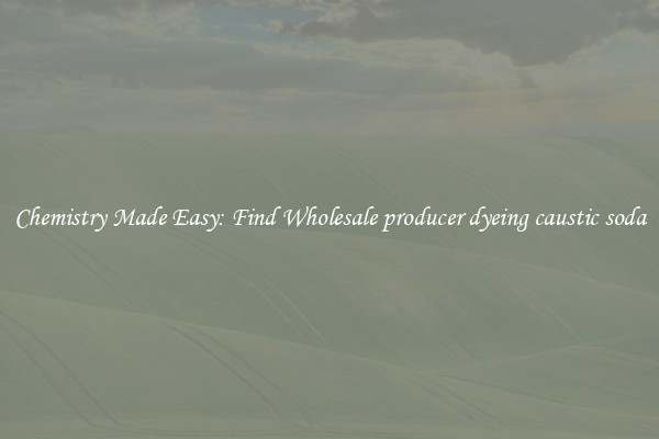 Chemistry Made Easy: Find Wholesale producer dyeing caustic soda