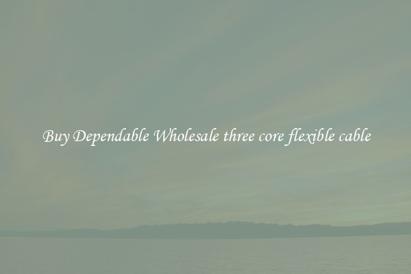 Buy Dependable Wholesale three core flexible cable