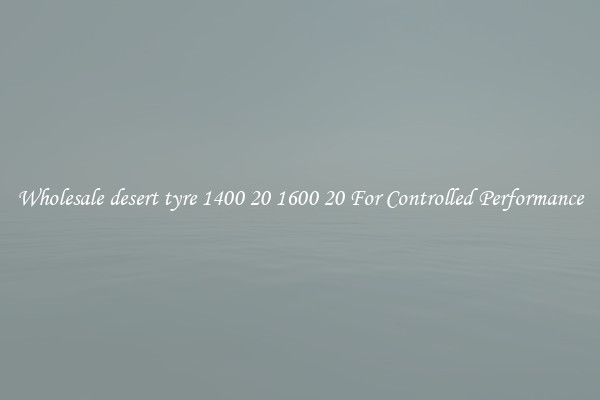 Wholesale desert tyre 1400 20 1600 20 For Controlled Performance