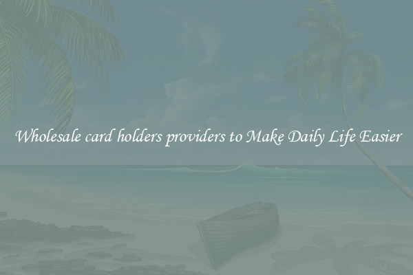 Wholesale card holders providers to Make Daily Life Easier