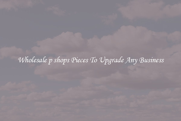 Wholesale p shops Pieces To Upgrade Any Business