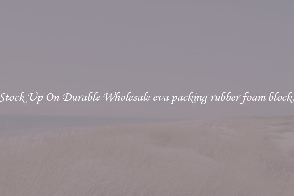 Stock Up On Durable Wholesale eva packing rubber foam blocks