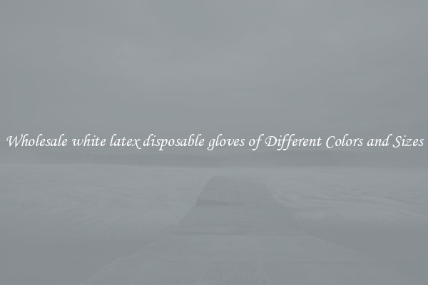 Wholesale white latex disposable gloves of Different Colors and Sizes