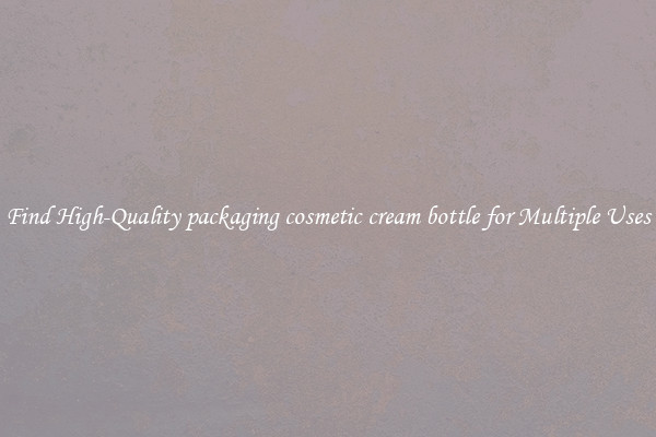 Find High-Quality packaging cosmetic cream bottle for Multiple Uses