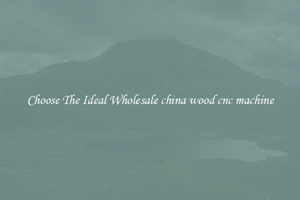 Choose The Ideal Wholesale china wood cnc machine