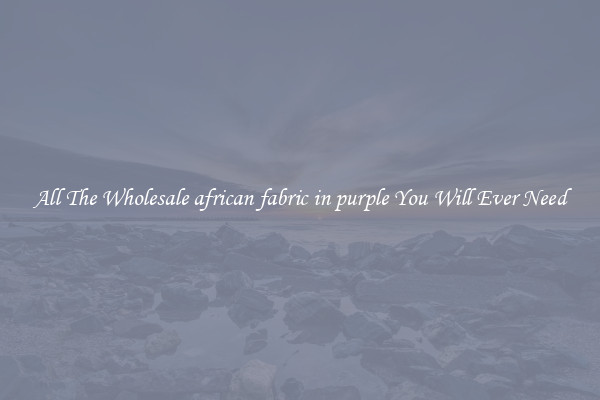 All The Wholesale african fabric in purple You Will Ever Need