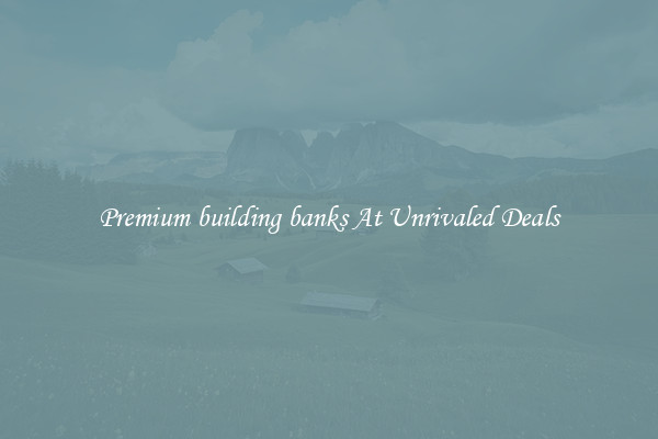 Premium building banks At Unrivaled Deals