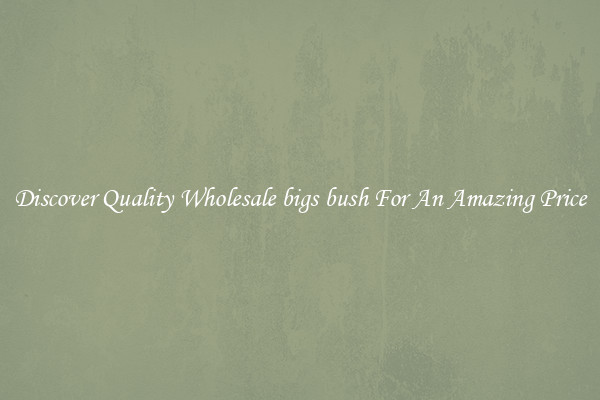 Discover Quality Wholesale bigs bush For An Amazing Price