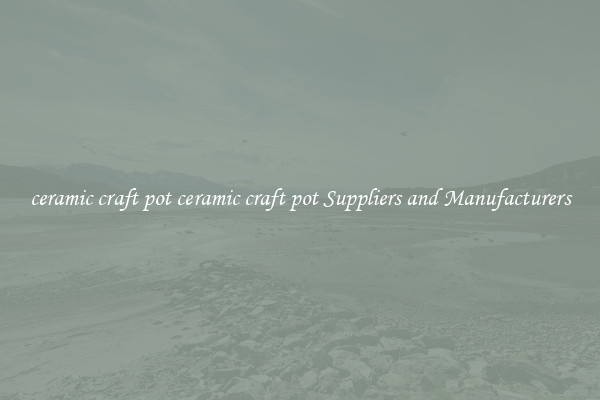 ceramic craft pot ceramic craft pot Suppliers and Manufacturers
