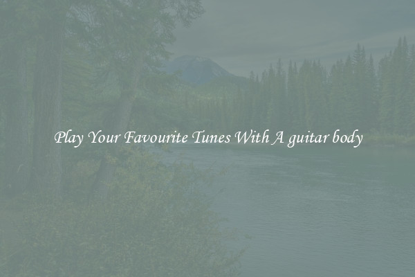 Play Your Favourite Tunes With A guitar body
