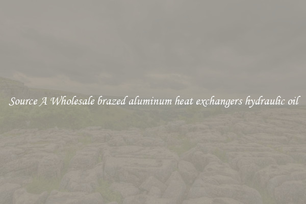 Source A Wholesale brazed aluminum heat exchangers hydraulic oil