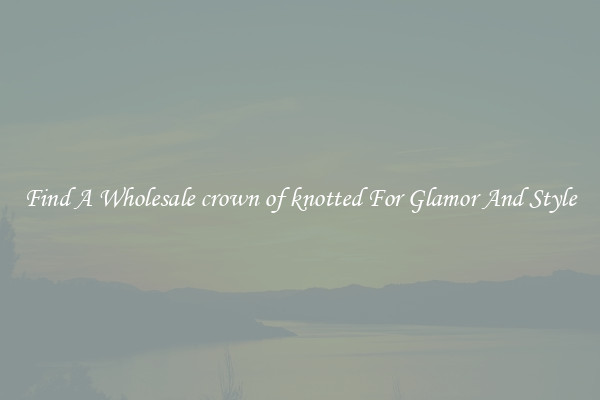Find A Wholesale crown of knotted For Glamor And Style