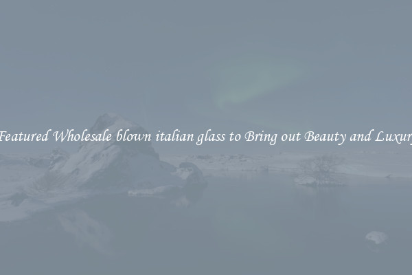 Featured Wholesale blown italian glass to Bring out Beauty and Luxury