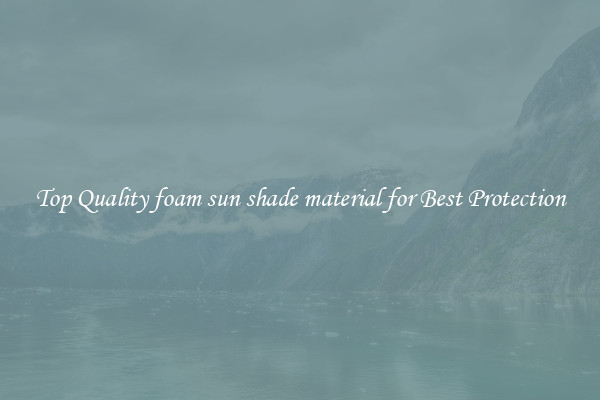 Top Quality foam sun shade material for Best Protection