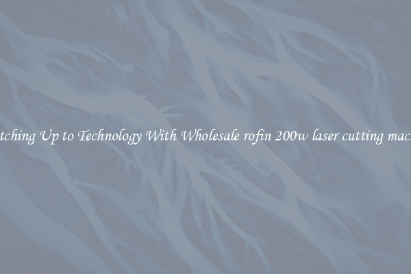 Matching Up to Technology With Wholesale rofin 200w laser cutting machine