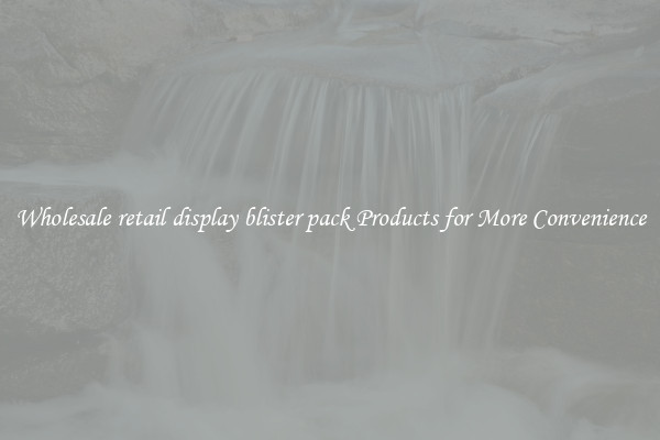 Wholesale retail display blister pack Products for More Convenience
