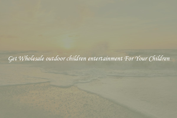 Get Wholesale outdoor children entertainment For Your Children