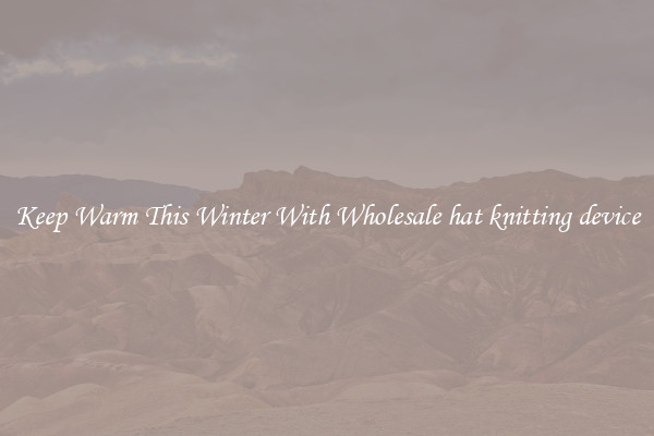 Keep Warm This Winter With Wholesale hat knitting device
