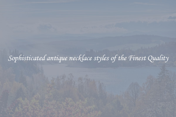 Sophisticated antique necklace styles of the Finest Quality