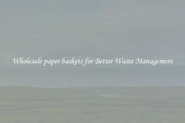 Wholesale paper baskets for Better Waste Management